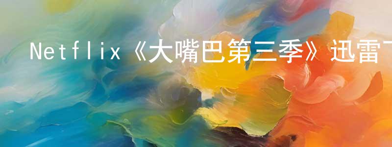 陳寅峰發布Netflix《大嘴巴第三季》迅雷下載/在線觀看/百度云-都市/情感-美劇天堂